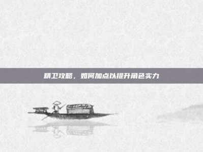 精卫攻略，如何加点以提升角色实力