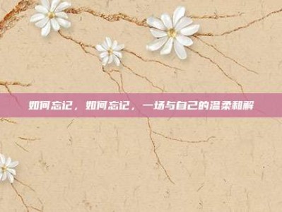 如何忘记，如何忘记，一场与自己的温柔和解
