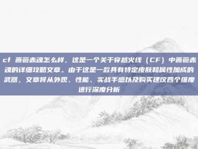 cf 蔷薇赤魂怎么样，这是一个关于穿越火线（CF）中蔷薇赤魂的详细攻略文章。由于这是一款具有特定皮肤和属性加成的武器，文章将从外观、性能、实战手感以及购买建议四个维度进行深度分析