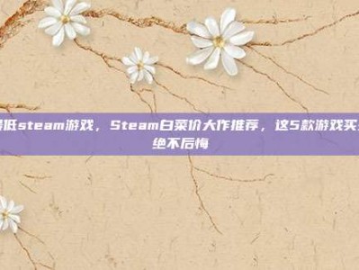 最低steam游戏，Steam白菜价大作推荐，这5款游戏买来绝不后悔