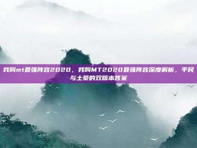 我叫mt最强阵容2020，我叫MT2020最强阵容深度解析，平民与土豪的双版本答案