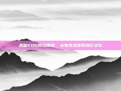 揭秘EDG网络用语，从电竞术语到流行文化
