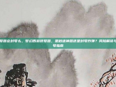 梦幻挤号器会封号么，梦幻西游挤号器，是秒进神器还是封号炸弹？风险解读与安全上号指南