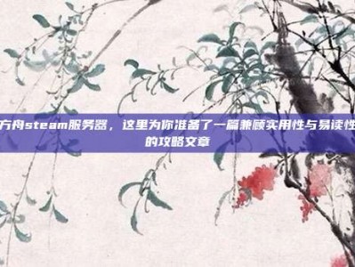 方舟steam服务器，这里为你准备了一篇兼顾实用性与易读性的攻略文章