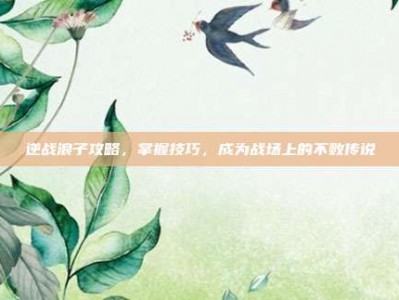 逆战浪子攻略，掌握技巧，成为战场上的不败传说