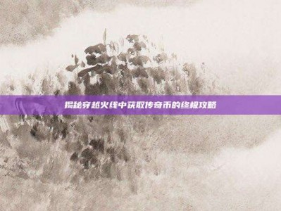 揭秘穿越火线中获取传奇币的终极攻略