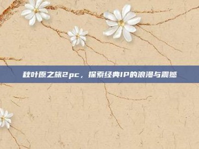 秋叶原之旅2pc，探索经典IP的浪漫与震撼