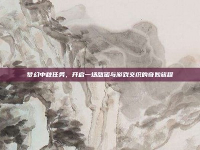 梦幻中秋任务，开启一场甜蜜与游戏交织的奇妙旅程