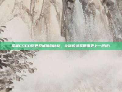 掌握CSGO暖色系滤镜的秘诀，让你的游戏画面更上一层楼！