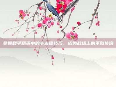掌握和平精英中的辛吉德技巧，成为战场上的不败传说