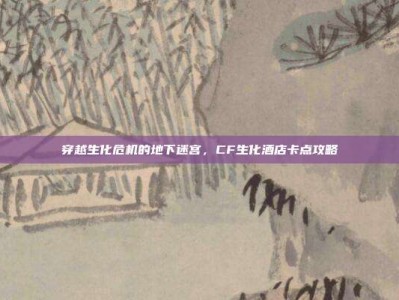 穿越生化危机的地下迷宫，CF生化酒店卡点攻略