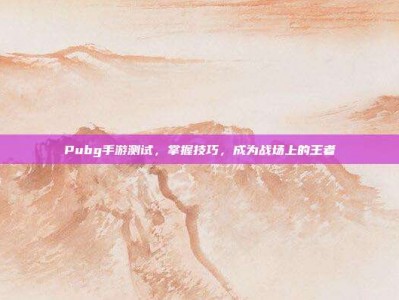 Pubg手游测试，掌握技巧，成为战场上的王者