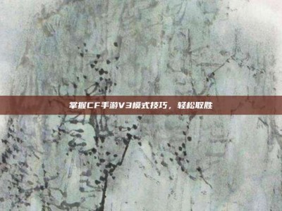 掌握CF手游V3模式技巧，轻松取胜