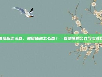圆锥体积怎么算，圆锥体积怎么算？一看就懂的公式与实战攻略