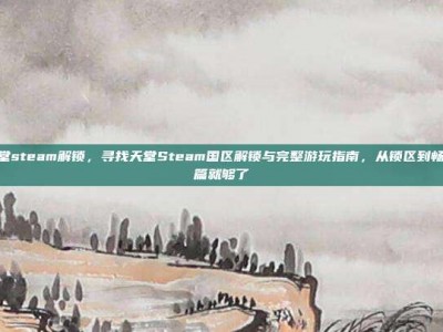 寻找天堂steam解锁，寻找天堂Steam国区解锁与完整游玩指南，从锁区到畅玩，一篇就够了