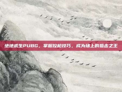 绝地求生PUBG，掌握控枪技巧，成为场上的狙击之王