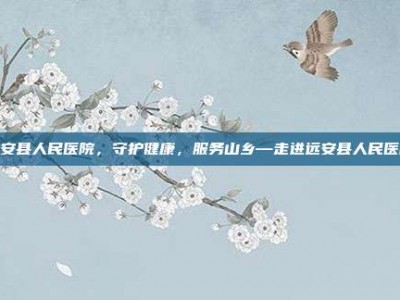 远安县人民医院，守护健康，服务山乡—走进远安县人民医院