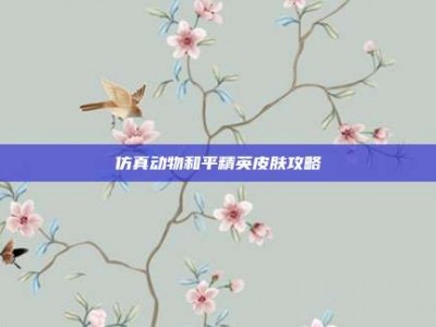 仿真动物和平精英皮肤攻略