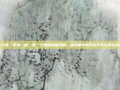 统一六国，乾坤一掷，统一六国的终极攻略—从边陲小邦到天下共主的实战指南