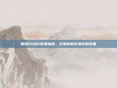 腾讯PUBG配置指南，打造你的完美游戏装备