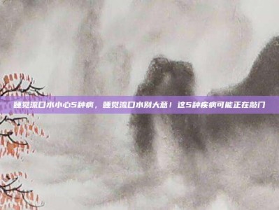 睡觉流口水小心5种病，睡觉流口水别大意！这5种疾病可能正在敲门