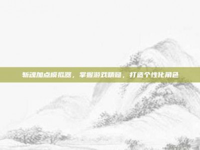 斩魂加点模拟器，掌握游戏精髓，打造个性化角色