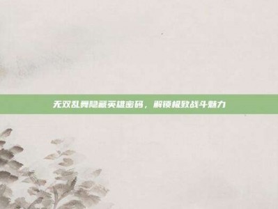 无双乱舞隐藏英雄密码，解锁极致战斗魅力
