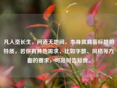 凡人觅长生，问道天地间，本身就具备标题的特质，若你有其他需求，比如字数、风格等方面的要求，可随时告知我。