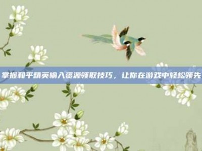 掌握和平精英输入资源领取技巧，让你在游戏中轻松领先