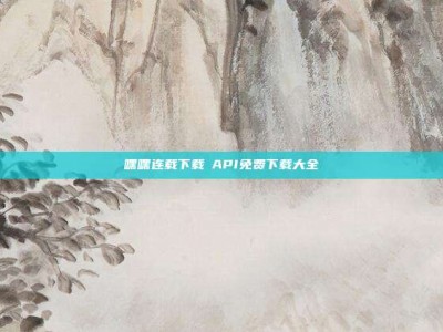 嘿嘿连载下载汅API免费下载大全