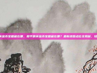 和平精英金币宝箱藏在哪，和平精英金币宝箱藏在哪？最新地图点位全揭秘，轻松致富！