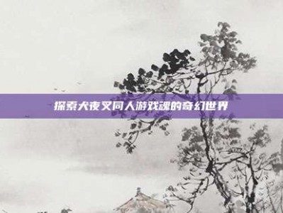 探索犬夜叉同人游戏魂的奇幻世界