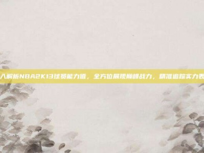 深入解析NBA2K13球员能力值，全方位展现巅峰战力，精准追踪实力表现