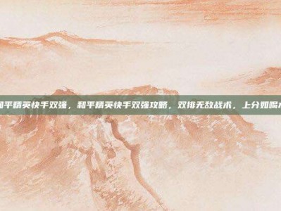 和平精英快手双强，和平精英快手双强攻略，双排无敌战术，上分如喝水