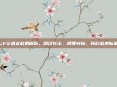 CF守望者战术解析，精准打击，稳健突破，开启战术新篇
