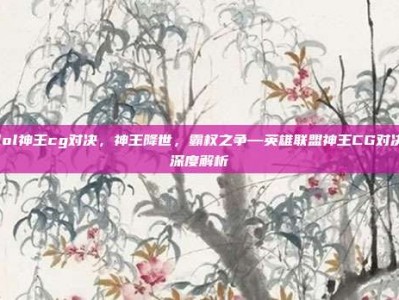 lol神王cg对决，神王降世，霸权之争—英雄联盟神王CG对决深度解析