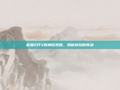 老杨2打5的神话视频，揭秘背后的奇迹