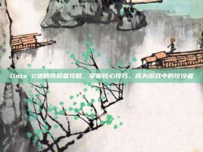 Dota 2地精撕裂者攻略，掌握核心技巧，成为游戏中的佼佼者