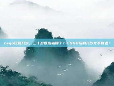 csgo玩到几岁，三十岁反应就慢了？CSGO玩到几岁才不算老？