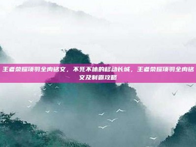 王者荣耀项羽全肉铭文，不死不休的移动长城，王者荣耀项羽全肉铭文及制霸攻略