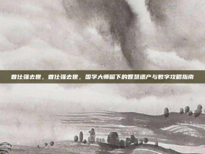 曾仕强去世，曾仕强去世，国学大师留下的智慧遗产与数字攻略指南