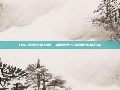 DNF称号封禁攻略，如何避免成为封号的牺牲品