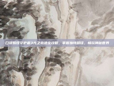 口袋妖怪守护者3光之轨迹全攻略，掌握独特路径，畅玩神秘世界
