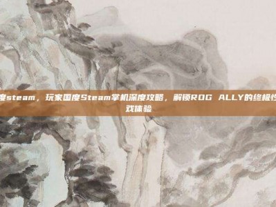 玩家国度steam，玩家国度Steam掌机深度攻略，解锁ROG ALLY的终极性能与游戏体验