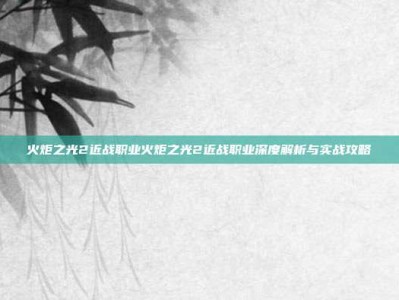 火炬之光2近战职业火炬之光2近战职业深度解析与实战攻略