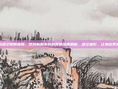 逆战虚空陷阱皮肤，逆战新版本陷阱皮肤深度解析，虚空暗影，让输出更高效