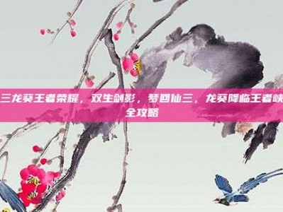 仙三龙葵王者荣耀，双生剑影，梦回仙三，龙葵降临王者峡谷全攻略