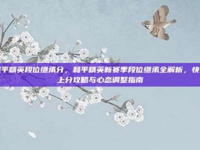 和平精英段位继承分，和平精英新赛季段位继承全解析，快速上分攻略与心态调整指南