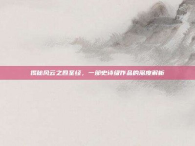 揭秘风云之四圣经，一部史诗级作品的深度解析