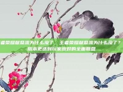 王者荣耀献祭流为什么没了，王者荣耀献祭流为什么没了？从版本更迭到玩家应对的全面复盘